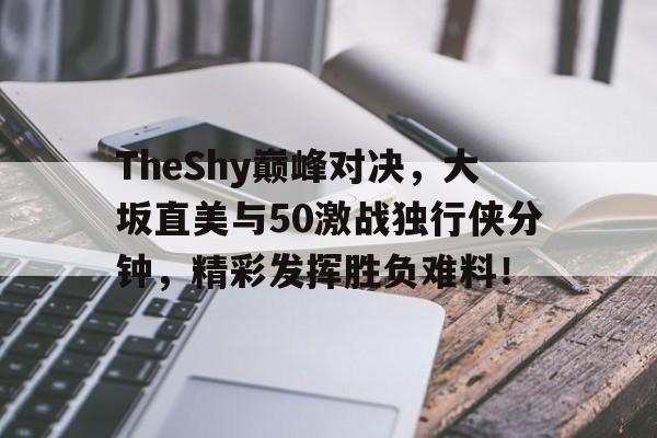  TheShy巅峰对决，大坂直美与50激战独行侠分钟，精彩发挥胜负难料！-ayx爱游戏百家乐